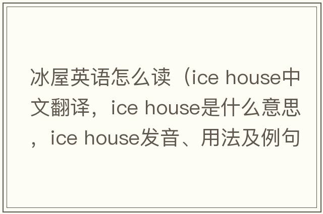 冰屋英語(yǔ)怎么讀（ice house中文翻譯，ice house是什么意思，ice house發(fā)音、用法及例句）