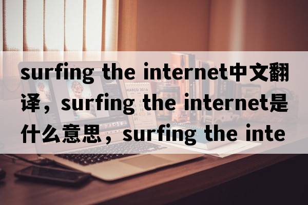surfing the internet中文翻譯，surfing the internet是什么意思，surfing the internet發(fā)音、用法及例句