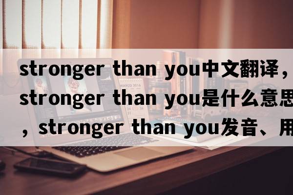 stronger than you中文翻譯，stronger than you是什么意思，stronger than you發(fā)音、用法及例句