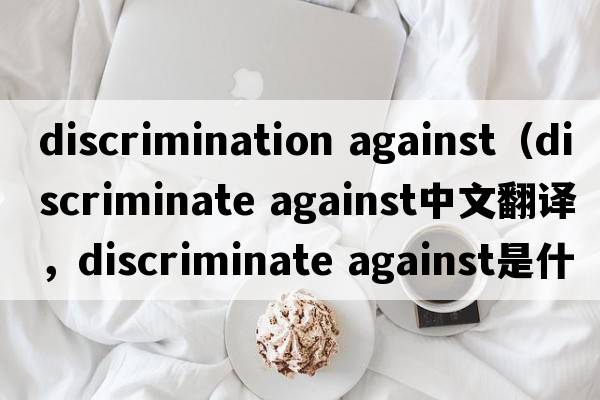 discrimination against（discriminate against中文翻譯，discriminate against是什么意思，discriminate against發(fā)音、用法及