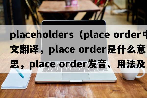 placeholders（place order中文翻譯，place order是什么意思，place order發(fā)音、用法及例句）