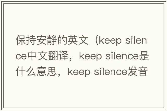 保持安靜的英文（keep silence中文翻譯，keep silence是什么意思，keep silence發(fā)音、用法及例句）