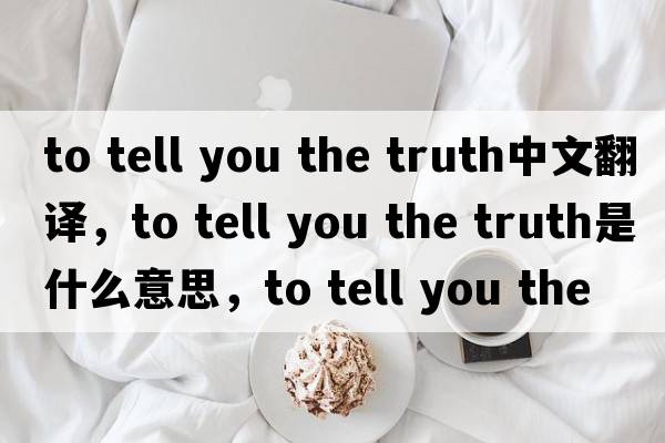 to tell you the truth中文翻譯，to tell you the truth是什么意思，to tell you the truth發(fā)音、用法及例句