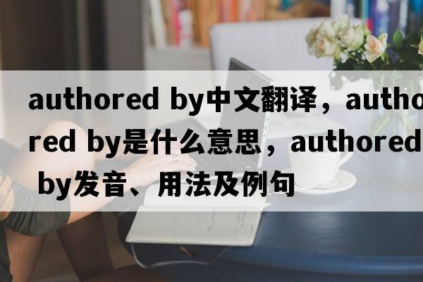 authored by中文翻譯，authored by是什么意思，authored by發(fā)音、用法及例句