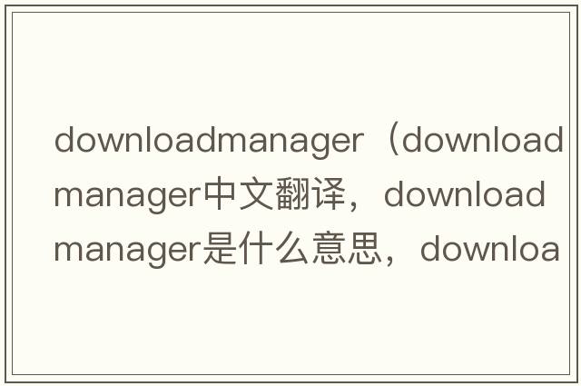 downloadmanager（download manager中文翻譯，download manager是什么意思，download manager發(fā)音、用法及例句）