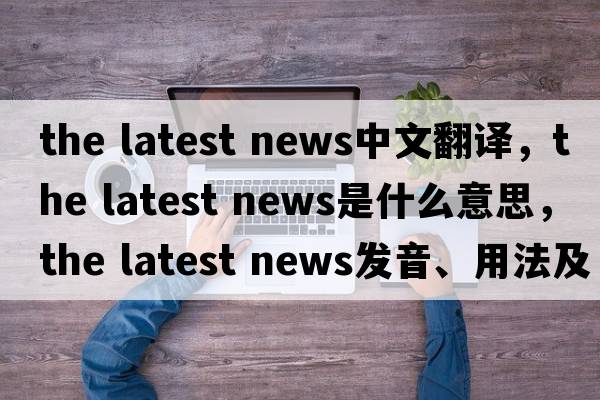 the latest news中文翻譯，the latest news是什么意思，the latest news發(fā)音、用法及例句