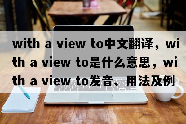 with a view to中文翻譯，with a view to是什么意思，with a view to發(fā)音、用法及例句