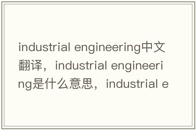 industrial engineering中文翻譯，industrial engineering是什么意思，industrial engineering發(fā)音、用法及例句