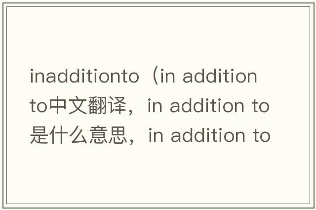 inadditionto（in addition to中文翻譯，in addition to是什么意思，in addition to發(fā)音、用法及例句）