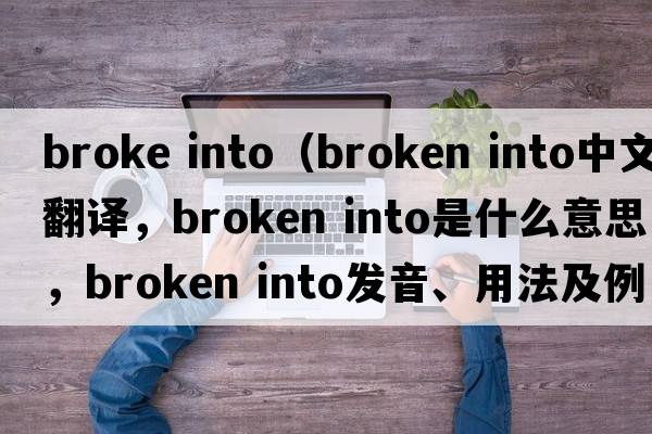 broke into（broken into中文翻譯，broken into是什么意思，broken into發(fā)音、用法及例句）