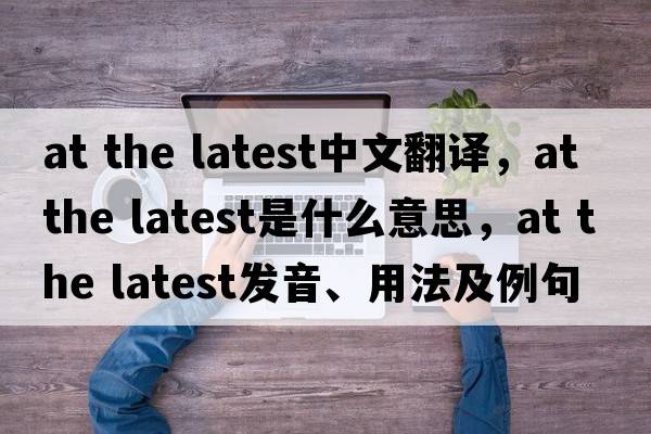 at the latest中文翻譯，at the latest是什么意思，at the latest發(fā)音、用法及例句