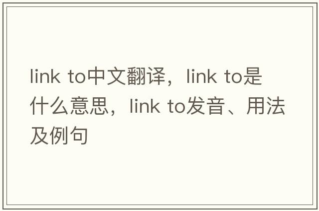 link to中文翻譯，link to是什么意思，link to發(fā)音、用法及例句
