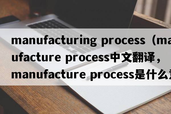 manufacturing process（manufacture process中文翻譯，manufacture process是什么意思，manufacture process發(fā)音、用法及例句）