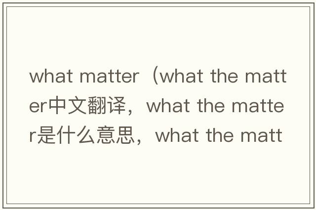 what matter（what the matter中文翻譯，what the matter是什么意思，what the matter發(fā)音、用法及例句）
