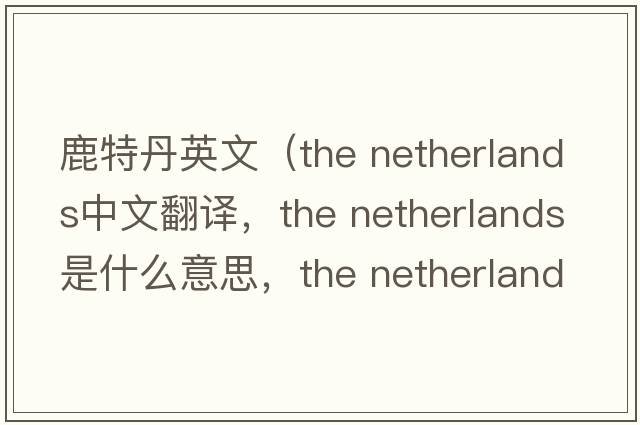 鹿特丹英文（the netherlands中文翻譯，the netherlands是什么意思，the netherlands發(fā)音、用法及例句）