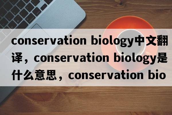 conservation biology中文翻譯，conservation biology是什么意思，conservation biology發(fā)音、用法及例句