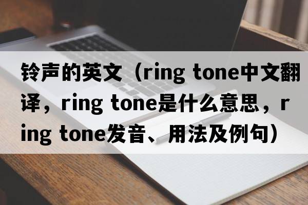 鈴聲的英文（ring tone中文翻譯，ring tone是什么意思，ring tone發(fā)音、用法及例句）