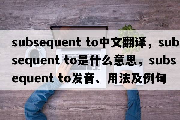 subsequent to中文翻譯，subsequent to是什么意思，subsequent to發(fā)音、用法及例句