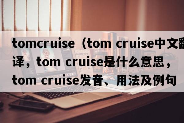 tomcruise（tom cruise中文翻譯，tom cruise是什么意思，tom cruise發(fā)音、用法及例句）