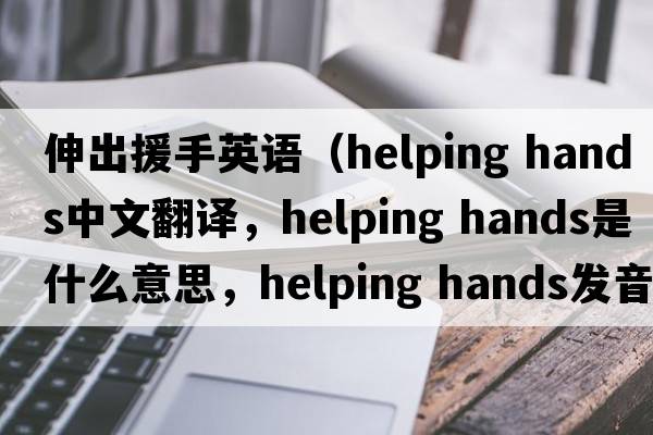 伸出援手英語(yǔ)（helping hands中文翻譯，helping hands是什么意思，helping hands發(fā)音、用法及例句）