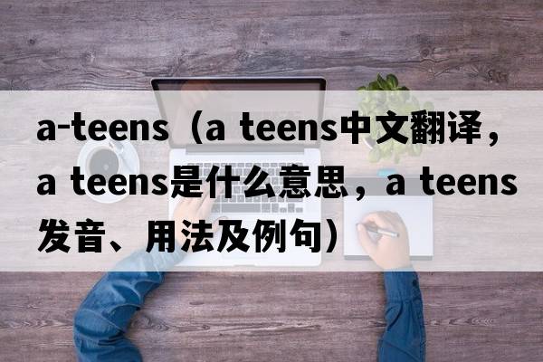 a-teens（a teens中文翻譯，a teens是什么意思，a teens發(fā)音、用法及例句）