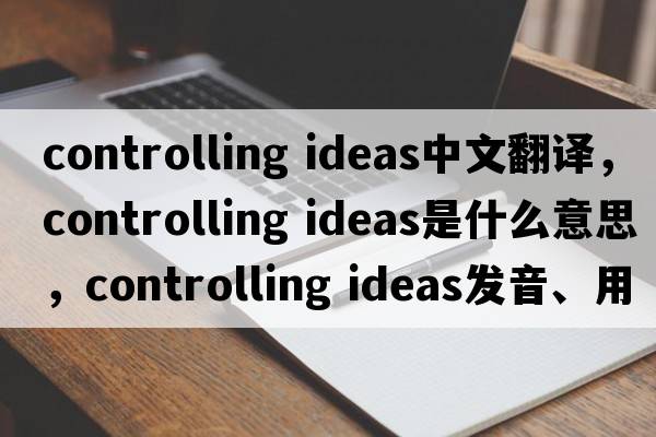controlling ideas中文翻譯，controlling ideas是什么意思，controlling ideas發(fā)音、用法及例句