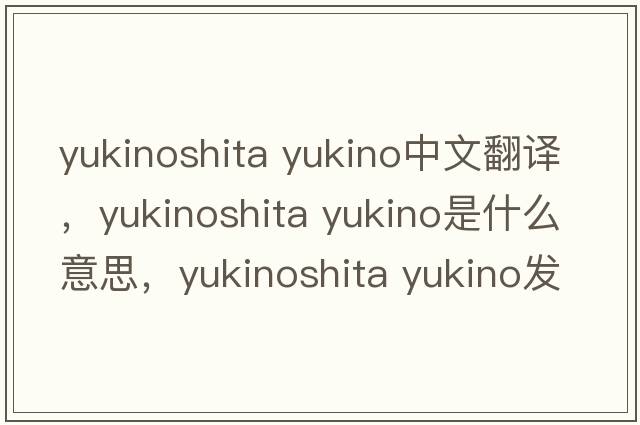 yukinoshita yukino中文翻譯，yukinoshita yukino是什么意思，yukinoshita yukino發(fā)音、用法及例句
