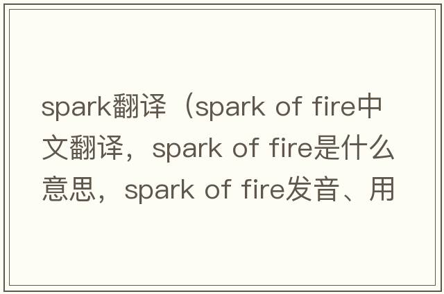 spark翻譯（spark of fire中文翻譯，spark of fire是什么意思，spark of fire發(fā)音、用法及例句）