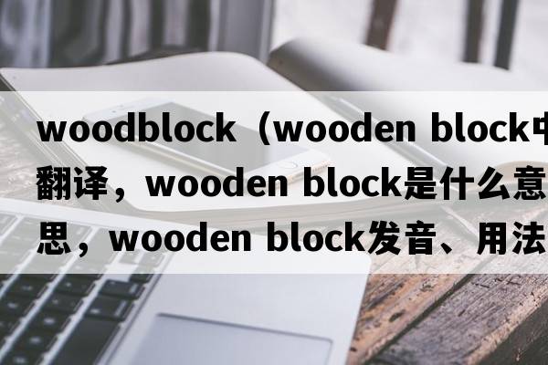 woodblock（wooden block中文翻譯，wooden block是什么意思，wooden block發(fā)音、用法及例句）