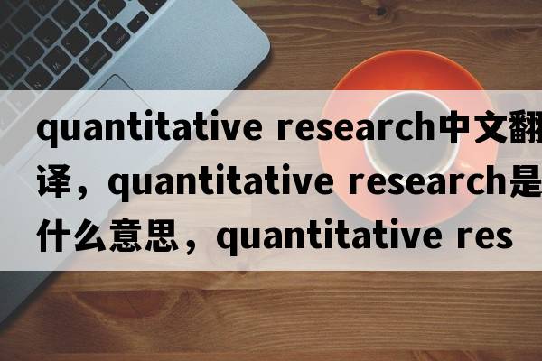 quantitative research中文翻譯，quantitative research是什么意思，quantitative research發(fā)音、用法及例句