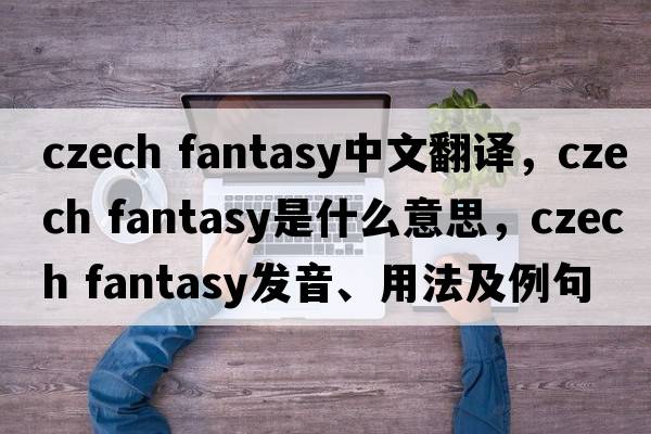 czech fantasy中文翻譯，czech fantasy是什么意思，czech fantasy發(fā)音、用法及例句