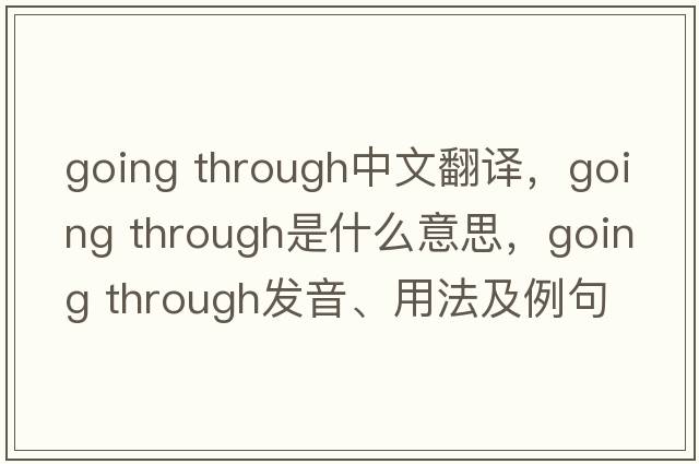 going through中文翻譯，going through是什么意思，going through發(fā)音、用法及例句