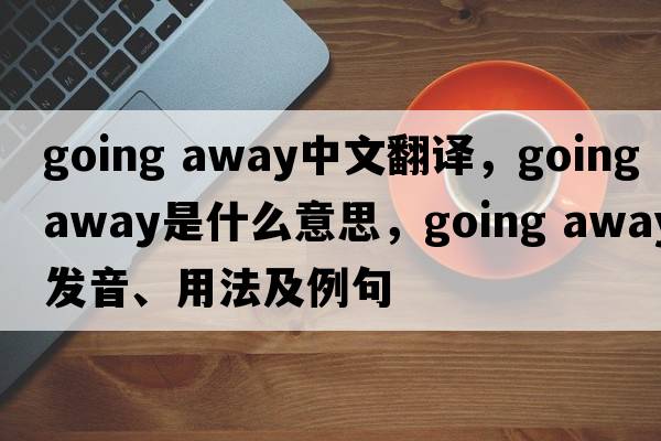 going away中文翻譯，going away是什么意思，going away發(fā)音、用法及例句