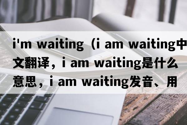 i'm waiting（i am waiting中文翻譯，i am waiting是什么意思，i am waiting發(fā)音、用法及例句）