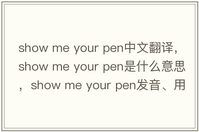 show me your pen中文翻譯，show me your pen是什么意思，show me your pen發(fā)音、用法及例句