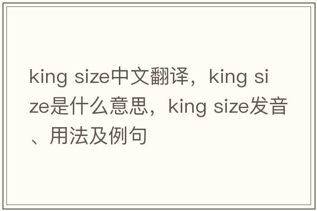 king size中文翻譯，king size是什么意思，king size發(fā)音、用法及例句