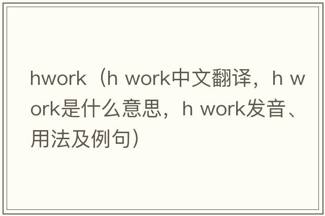 hwork（h work中文翻譯，h work是什么意思，h work發(fā)音、用法及例句）