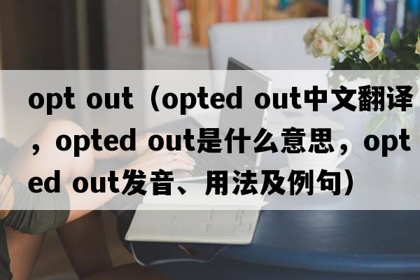 opt out（opted out中文翻譯，opted out是什么意思，opted out發(fā)音、用法及例句）