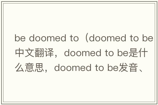 be doomed to（doomed to be中文翻譯，doomed to be是什么意思，doomed to be發(fā)音、用法及例句）