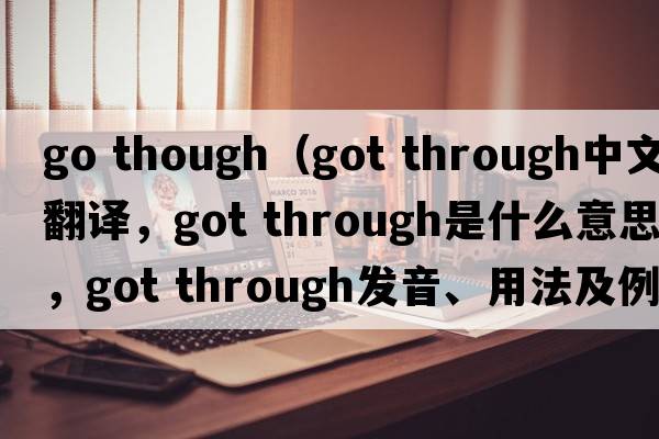 go though（got through中文翻譯，got through是什么意思，got through發(fā)音、用法及例句）