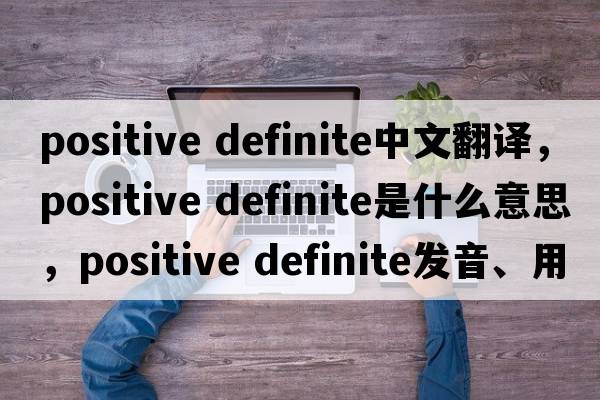 positive definite中文翻譯，positive definite是什么意思，positive definite發(fā)音、用法及例句