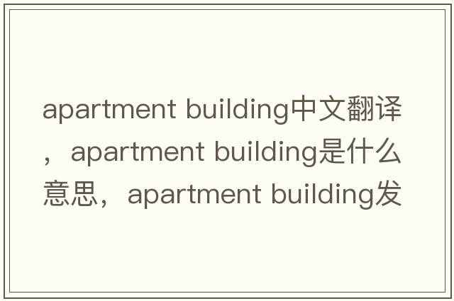 apartment building中文翻譯，apartment building是什么意思，apartment building發(fā)音、用法及例句