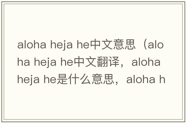 aloha heja he中文意思（aloha heja he中文翻譯，aloha heja he是什么意思，aloha heja he發(fā)音、用法及例句）