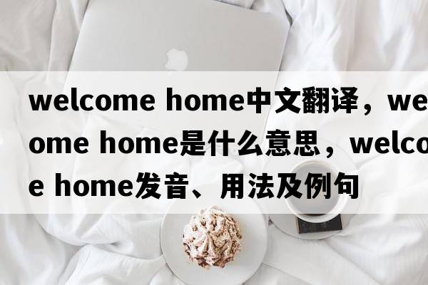 welcome home中文翻譯，welcome home是什么意思，welcome home發(fā)音、用法及例句