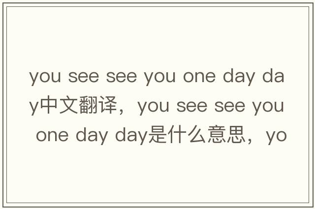 you see see you one day day中文翻譯，you see see you one day day是什么意思，you see see you one day day發(fā)音、用法及例句