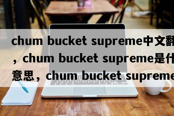 chum bucket supreme中文翻譯，chum bucket supreme是什么意思，chum bucket supreme發(fā)音、用法及例句