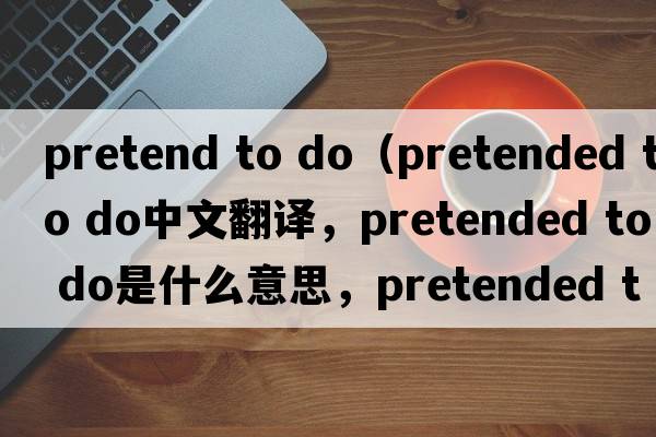 pretend to do（pretended to do中文翻譯，pretended to do是什么意思，pretended to do發(fā)音、用法及例句）