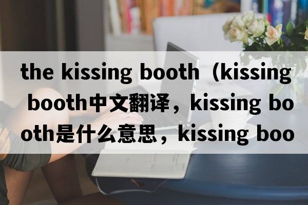 the kissing booth（kissing booth中文翻譯，kissing booth是什么意思，kissing booth發(fā)音、用法及例句）