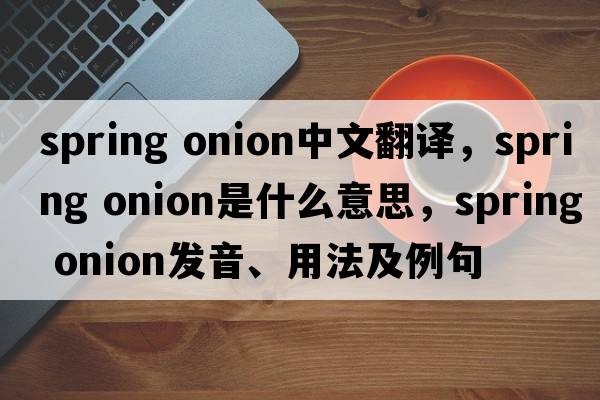 spring onion中文翻譯，spring onion是什么意思，spring onion發(fā)音、用法及例句