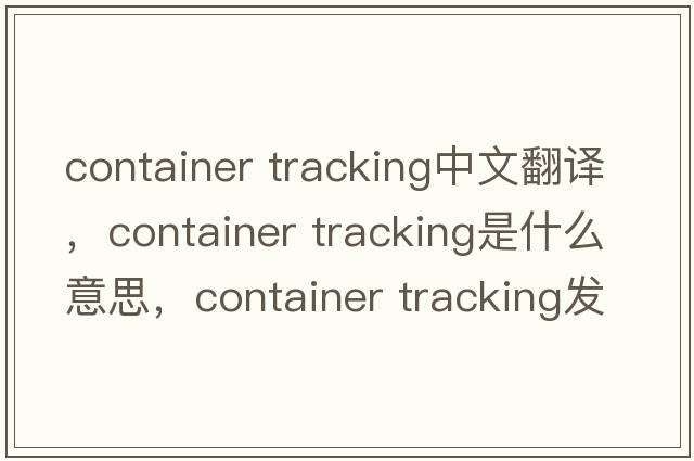 container tracking中文翻譯，container tracking是什么意思，container tracking發(fā)音、用法及例句